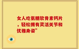 女人吃氨糖软骨素钙片，轻松拥有灵活关节和优雅身姿”