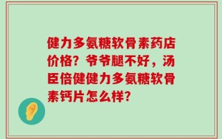 健力多氨糖软骨素药店价格？爷爷腿不好，汤臣倍健健力多氨糖软骨素钙片怎么样？