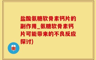 盐酸氨糖软骨素钙片的副作用_氨糖软骨素钙片可能带来的不良反应探讨)