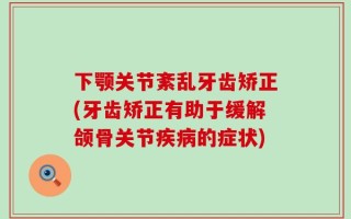 下颚关节紊乱牙齿矫正(牙齿矫正有助于缓解颌骨关节疾病的症状)