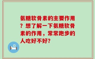 氨糖软骨素的主要作用？想了解一下氨糖软骨素的作用，常常跑步的人吃好不好？