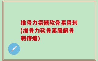 维骨力氨糖软骨素骨刺(维骨力软骨素缓解骨刺疼痛)