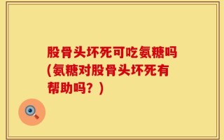 股骨头坏死可吃氨糖吗(氨糖对股骨头坏死有帮助吗？)