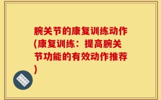 腕关节的康复训练动作(康复训练：提高腕关节功能的有效动作推荐)