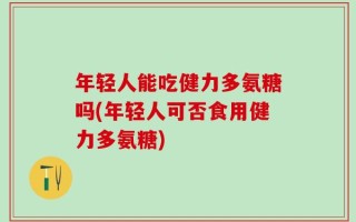 年轻人能吃健力多氨糖吗(年轻人可否食用健力多氨糖)