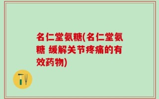 名仁堂氨糖(名仁堂氨糖 缓解关节疼痛的有效药物)