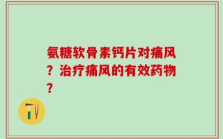 氨糖软骨素钙片对痛风？治疗痛风的有效药物？