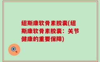 纽斯康软骨素胶囊(纽斯康软骨素胶囊：关节健康的重要保障)