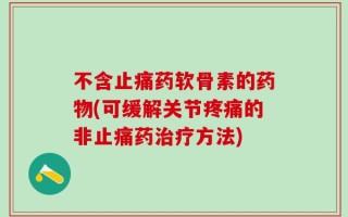 不含止痛药软骨素的药物(可缓解关节疼痛的非止痛药治疗方法)