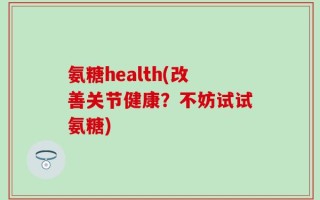 氨糖health(改善关节健康？不妨试试氨糖)