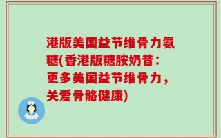 港版美国益节维骨力氨糖(香港版糖胺奶昔：更多美国益节维骨力，关爱骨骼健康)