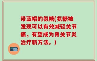 带蓝帽的氨糖(氨糖被发现可以有效减轻关节痛，有望成为骨关节炎治疗新方法。)