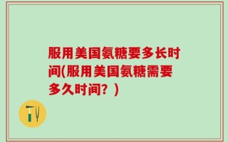 服用美国氨糖要多长时间(服用美国氨糖需要多久时间？)