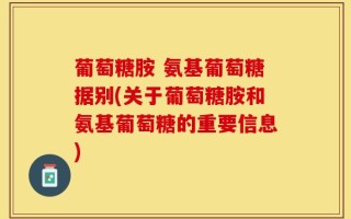 葡萄糖胺 氨基葡萄糖据别(关于葡萄糖胺和氨基葡萄糖的重要信息)