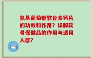 氨基葡萄糖软骨素钙片的功效和作用？详解软骨保健品的作用与适用人群？