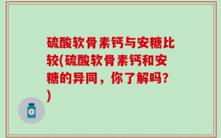 硫酸软骨素钙与安糖比较(硫酸软骨素钙和安糖的异同，你了解吗？)