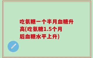 吃氨糖一个半月血糖升高(吃氨糖1.5个月后血糖水平上升)