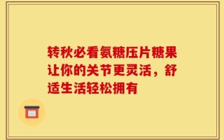 转秋必看氨糖压片糖果让你的关节更灵活，舒适生活轻松拥有