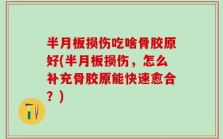 半月板损伤吃啥骨胶原好(半月板损伤，怎么补充骨胶原能快速愈合？)