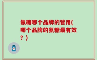 氨糖哪个品牌的管用(哪个品牌的氨糖最有效？)