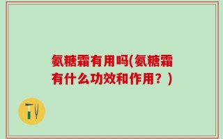 氨糖霜有用吗(氨糖霜有什么功效和作用？)