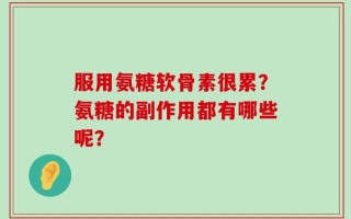 服用氨糖软骨素很累？氨糖的副作用都有哪些呢？