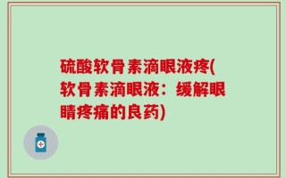 硫酸软骨素滴眼液疼(软骨素滴眼液：缓解眼睛疼痛的良药)