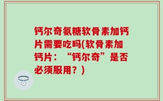 钙尔奇氨糖软骨素加钙片需要吃吗(软骨素加钙片：“钙尔奇”是否必须服用？)