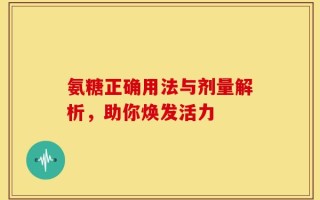 氨糖正确用法与剂量解析，助你焕发活力