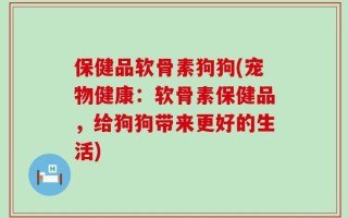保健品软骨素狗狗(宠物健康：软骨素保健品，给狗狗带来更好的生活)
