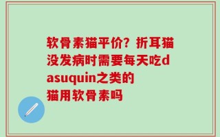软骨素猫平价？折耳猫没发病时需要每天吃dasuquin之类的猫用软骨素吗