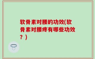 软骨素对腰的功效(软骨素对腰疼有哪些功效？)