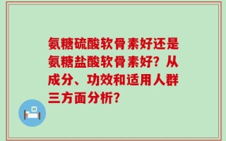 氨糖硫酸软骨素好还是氨糖盐酸软骨素好？从成分、功效和适用人群三方面分析？
