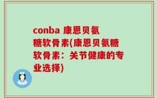 conba 康恩贝氨糖软骨素(康恩贝氨糖软骨素：关节健康的专业选择)