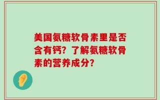 美国氨糖软骨素里是否含有钙？了解氨糖软骨素的营养成分？