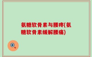 氨糖软骨素与腰疼(氨糖软骨素缓解腰痛)