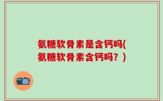氨糖软骨素是含钙吗(氨糖软骨素含钙吗？)
