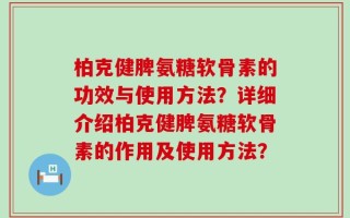 柏克健脾氨糖软骨素的功效与使用方法？详细介绍柏克健脾氨糖软骨素的作用及使用方法？