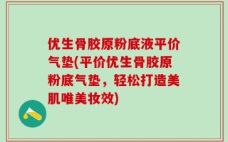 优生骨胶原粉底液平价气垫(平价优生骨胶原粉底气垫，轻松打造美肌唯美妆效)