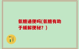 氨糖通便吗(氨糖有助于缓解便秘？)