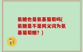 氨糖也是氨基葡萄吗(氨糖是不是同义词为氨基葡萄糖？)