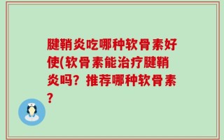腱鞘炎吃哪种软骨素好使(软骨素能治疗腱鞘炎吗？推荐哪种软骨素？