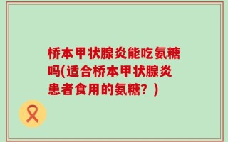 桥本甲状腺炎能吃氨糖吗(适合桥本甲状腺炎患者食用的氨糖？)