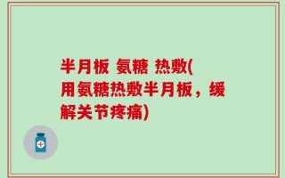 半月板 氨糖 热敷(用氨糖热敷半月板，缓解关节疼痛)