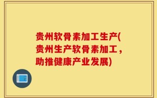 贵州软骨素加工生产(贵州生产软骨素加工，助推健康产业发展)