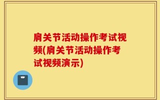 肩关节活动操作考试视频(肩关节活动操作考试视频演示)