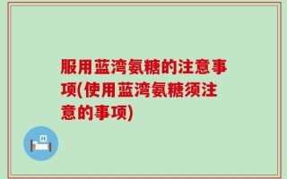 服用蓝湾氨糖的注意事项(使用蓝湾氨糖须注意的事项)