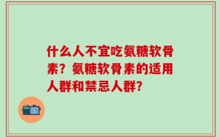 什么人不宜吃氨糖软骨素？氨糖软骨素的适用人群和禁忌人群？