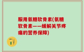服用氨糖软骨素(氨糖软骨素——缓解关节疼痛的营养保障)
