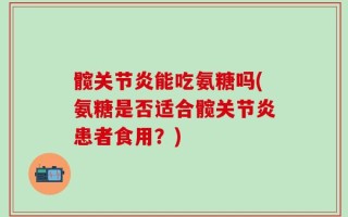 髋关节炎能吃氨糖吗(氨糖是否适合髋关节炎患者食用？)